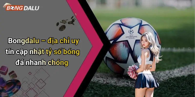 Bongdalu – địa chỉ uy tín cập nhật tỷ số bóng đá nhanh chóng