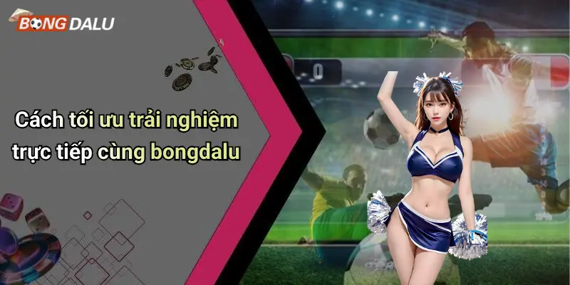 Cách tối ưu trải nghiệm trực tiếp cùng bongdalu