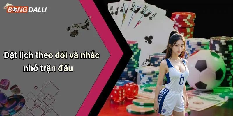 Đặt lịch theo dõi và nhắc nhở trận đấu