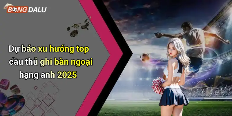 Dự báo xu hướng top cầu thủ ghi bàn ngoại hạng anh 2025