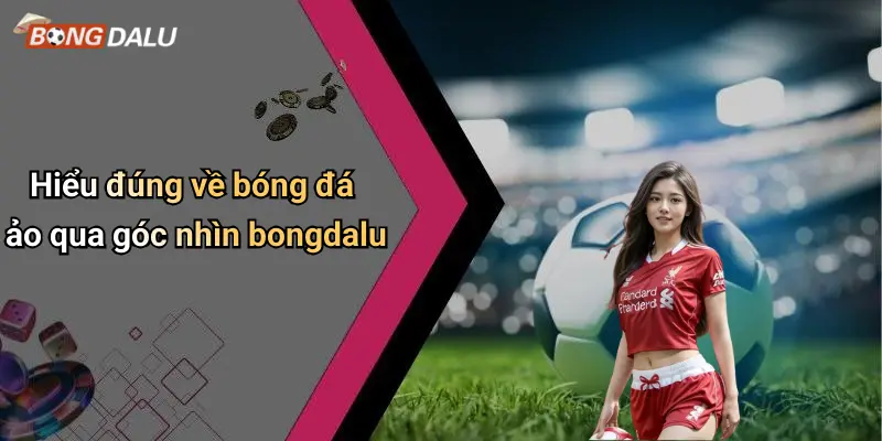 Hiểu đúng về bóng đá ảo qua góc nhìn bongdalu