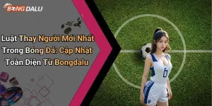 Luật Thay Người Mới Nhất Trong Bóng Đá: Cập Nhật Toàn Diện Từ Bongdalu