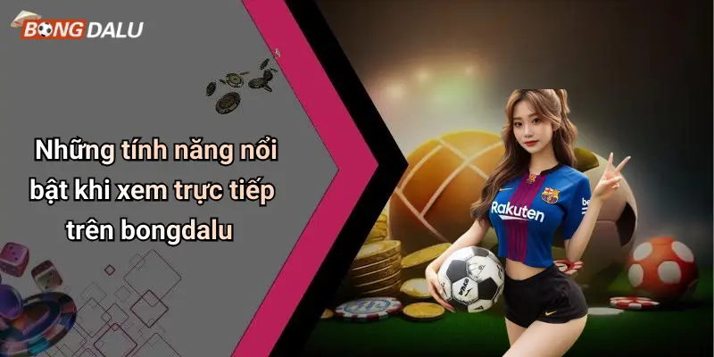 Những tính năng nổi bật khi xem trực tiếp trên bongdalu