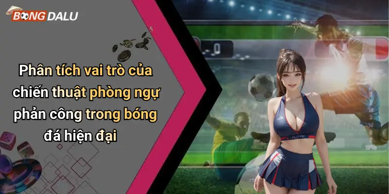 Phân tích vai trò của chiến thuật phòng ngự phản công trong bóng đá hiện đại
