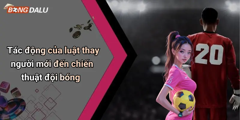 Tác động của luật thay người mới đến chiến thuật đội bóng