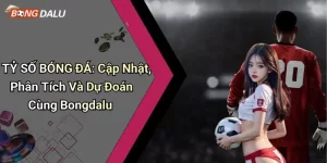 TỶ SỐ BÓNG ĐÁ: Cập Nhật, Phân Tích Và Dự Đoán Cùng Bongdalu