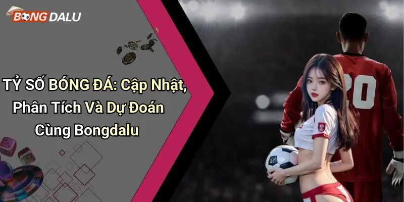 TỶ SỐ BÓNG ĐÁ: Cập Nhật, Phân Tích Và Dự Đoán Cùng Bongdalu