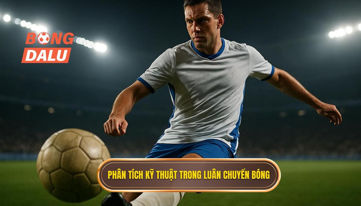 Phân tích kỹ thuật chuyên sâu trong luân chuyển bóng
