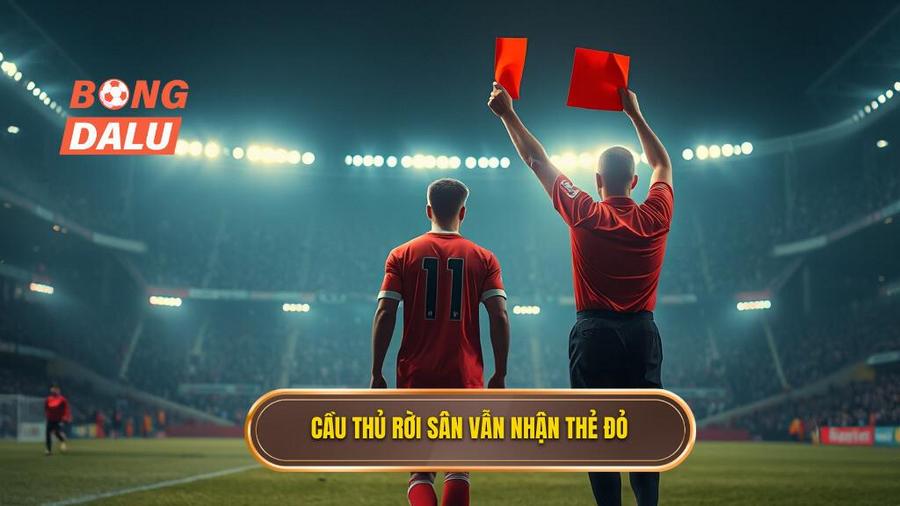 2. Cầu thủ rời sân vẫn nhận thẻ đỏ
