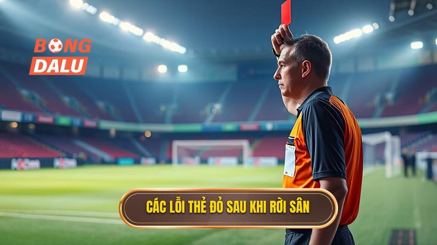 3. Các lỗi thẻ đỏ sau khi rời sân